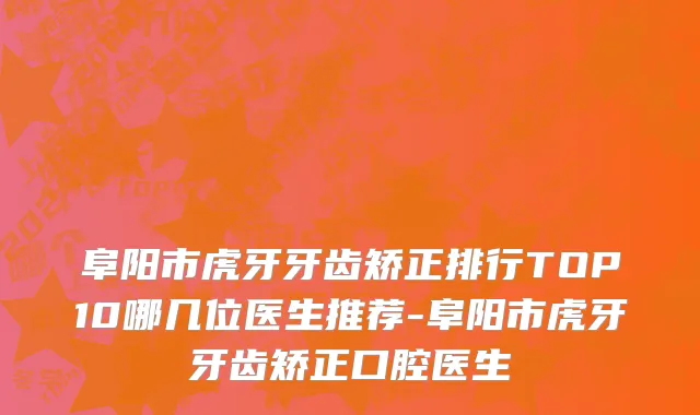 阜阳市虎牙牙齿矫正排行TOP10哪几位医生推荐-阜阳市虎牙牙齿矫正口腔医生