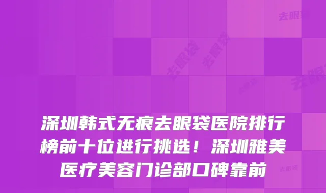 深圳韩式无痕去眼袋医院排行榜前十位进行挑选！深圳雅美医疗美容门诊部口碑靠前
