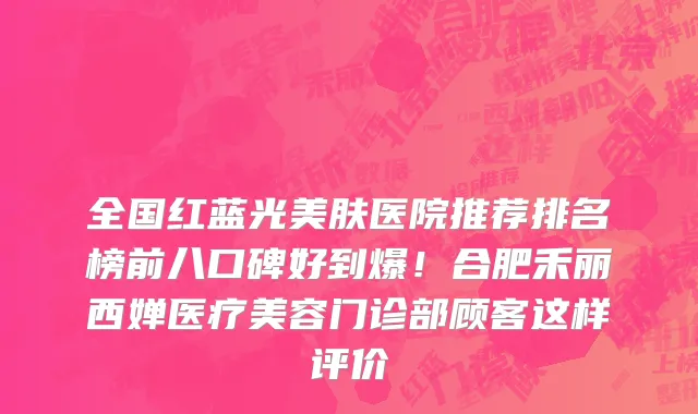 全国红蓝光美肤医院推荐排名榜前八口碑好到爆!合肥禾丽西婵医疗美容门诊部顾客这样评价