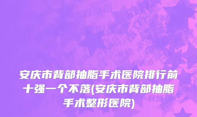 安庆市背部抽脂手术医院排行前十强一个不落(安庆市背部抽脂手术整形医院)