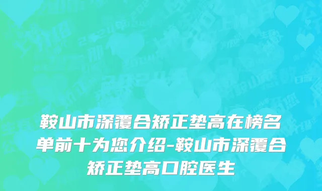 鞍山市深覆合矫正垫高在榜名单前十为您介绍-鞍山市深覆合矫正垫高口腔医生