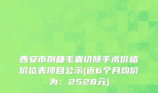 西安市倒睫毛囊切除手术价格价位表项目公示(近6个月均价为：2528元)