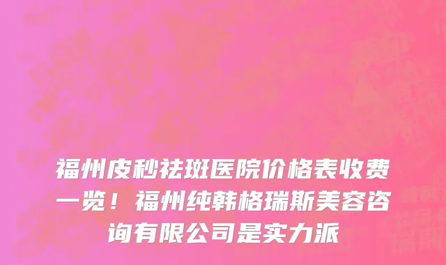 福州皮秒祛斑医院价格表收费一览!福州纯韩格瑞斯美容咨询有限公司是实力派