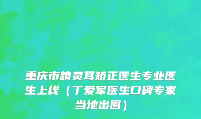 重庆市精灵耳矫正医生专业医生上线（丁爱军医生口碑专家当地出圈）