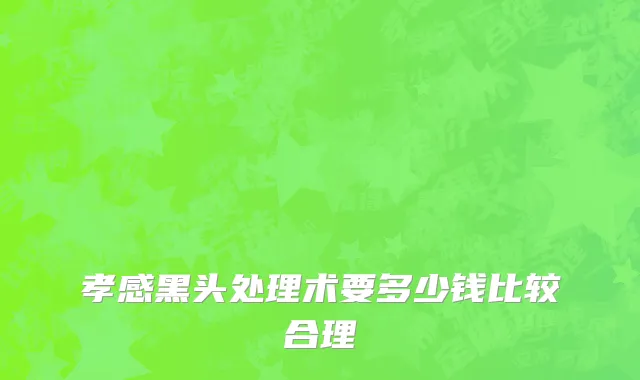孝感黑头处理术要多少钱比较合理
