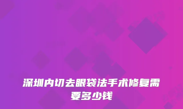 深圳内切去眼袋法手术修复需要多少钱