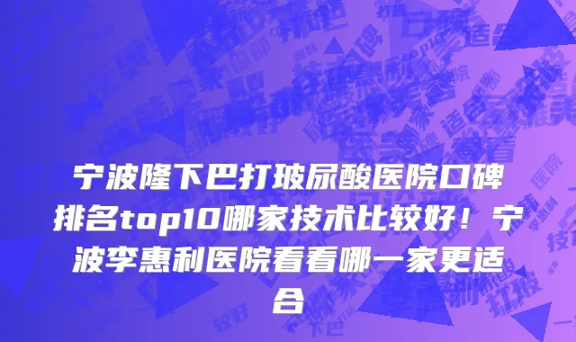 宁波隆下巴打玻尿酸医院口碑排名top10哪家技术比较好!宁波李惠利医院看看哪一家更适合