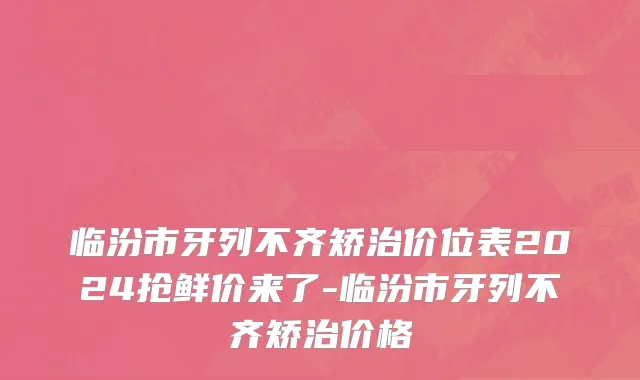 临汾市牙列不齐矫治价位表2024抢鲜价来了-临汾市牙列不齐矫治价格