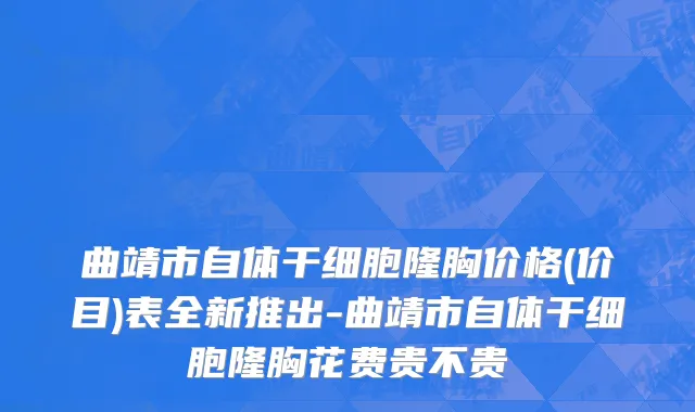 曲靖市自体干细胞隆胸价格(价目)表全新推出-曲靖市自体干细胞隆胸花费贵不贵