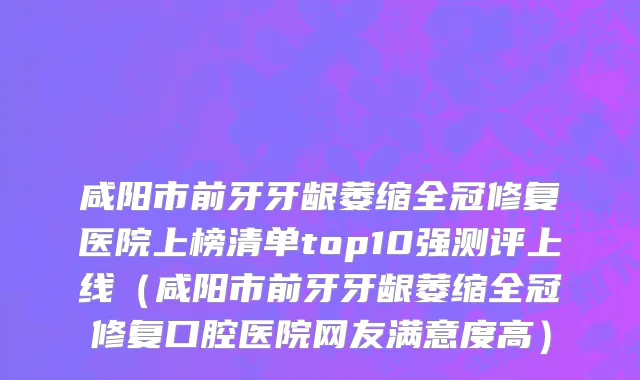 咸阳市前牙牙龈萎缩全冠修复医院上榜清单top10强测评上线（咸阳市前牙牙龈萎缩全冠修复口腔医院网友满意度高）