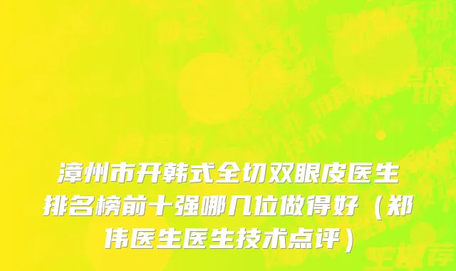 漳州市开韩式全切双眼皮医生排名榜前十强哪几位做得好（郑伟医生医生技术点评）