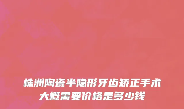株洲陶瓷半隐形牙齿矫正手术大概需要价格是多少钱