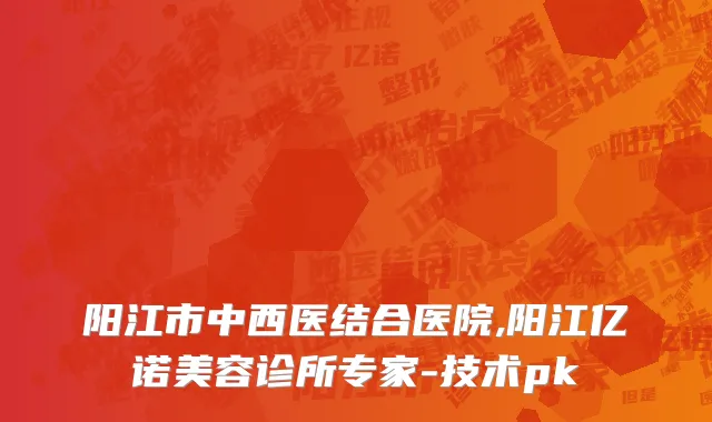 阳江市中西医结合医院,阳江亿诺美容诊所专家-技术pk