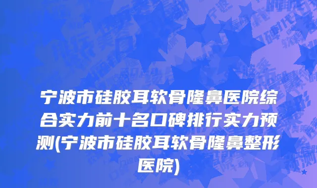 宁波市硅胶耳软骨隆鼻医院综合实力前十名口碑排行实力预测(宁波市硅胶耳软骨隆鼻整形医院)