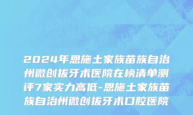 2024年恩施土家族苗族自治州微创拔牙术医院在榜清单测评7家实力高低-恩施土家族苗族自治州微创拔牙术口腔医院