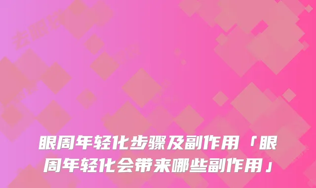 眼周年轻化步骤及副作用「眼周年轻化会带来哪些副作用」