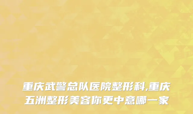 重庆武警总队医院整形科,重庆五洲整形美容你更中意哪一家