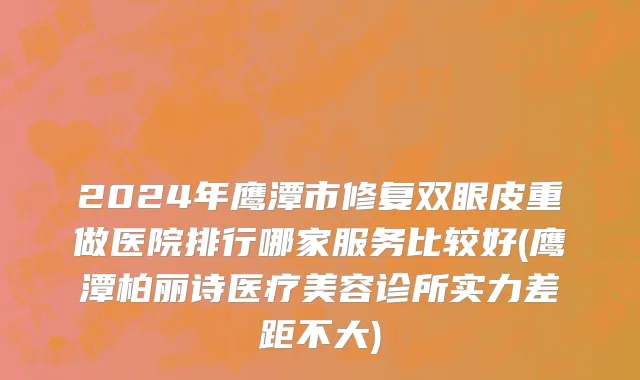 2024年鹰潭市修复双眼皮重做医院排行哪家服务比较好(鹰潭柏丽诗医疗美容诊所实力差距不大)