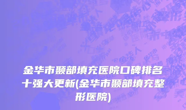 金华市颞部填充医院口碑排名十强大更新(金华市颞部填充整形医院)