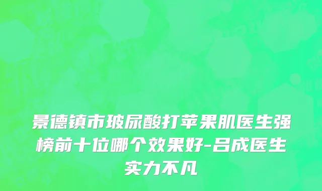 景德镇市玻尿酸打苹果肌医生强榜前十位哪个效果好-吕成医生实力不凡
