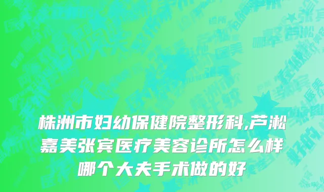 株洲市妇幼保健院整形科,芦淞嘉美张宾医疗美容诊所怎么样哪个大夫手术做的好