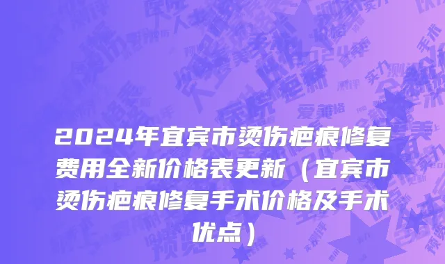 2024年宜宾市烫伤疤痕修复费用全新价格表更新（宜宾市烫伤疤痕修复手术价格及手术优点）
