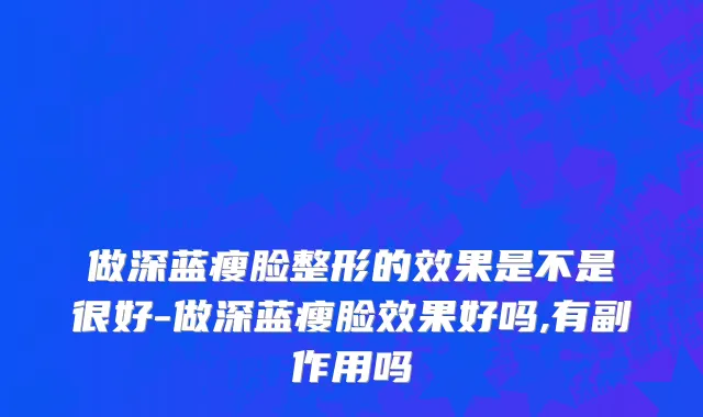 做深蓝瘦脸整形的效果是不是很好-做深蓝瘦脸效果好吗,有副作用吗