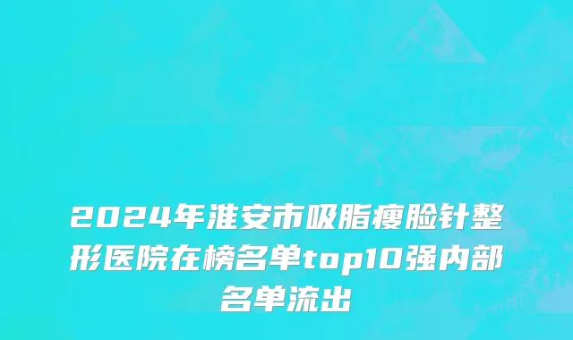 2024年淮安市吸脂瘦脸针整形医院在榜名单top10强内部名单流出