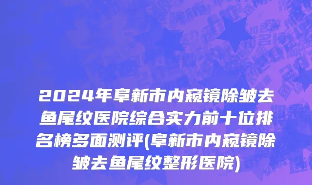 2024年阜新市内窥镜除皱去鱼尾纹医院综合实力前十位排名榜多面测评(阜新市内窥镜除皱去鱼尾纹整形医院)