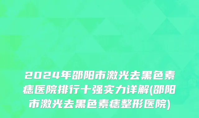 2024年邵阳市激光去黑色素痣医院排行十强实力详解(邵阳市激光去黑色素痣整形医院)
