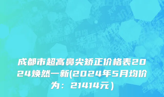 成都市超高鼻尖矫正价格表2024焕然一新(2024年5月均价为：21414元）