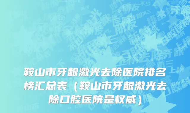 鞍山市牙龈激光去除医院排名榜汇总表（鞍山市牙龈激光去除口腔医院是权威）