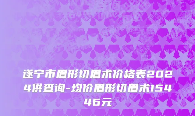 遂宁市眉形切眉术价格表2024供查询-均价眉形切眉术15446元