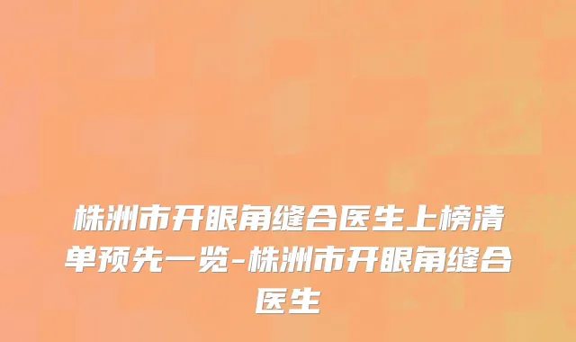 株洲市开眼角缝合医生上榜清单预先一览-株洲市开眼角缝合医生