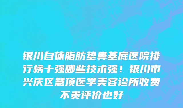 银川自体脂肪垫鼻基底医院排行榜十强哪些技术强!银川市兴庆区慧顶医学美容诊所收费不贵评价也好