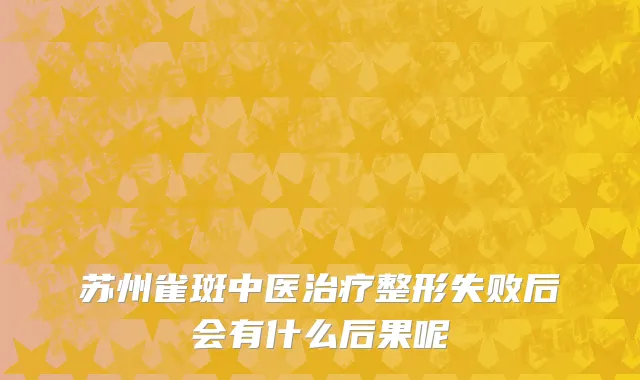 苏州雀斑中医治疗整形失败后会有什么后果呢