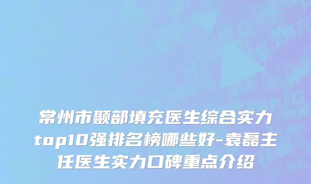 常州市颞部填充医生综合实力top10强排名榜哪些好-袁磊主任医生实力口碑重点介绍