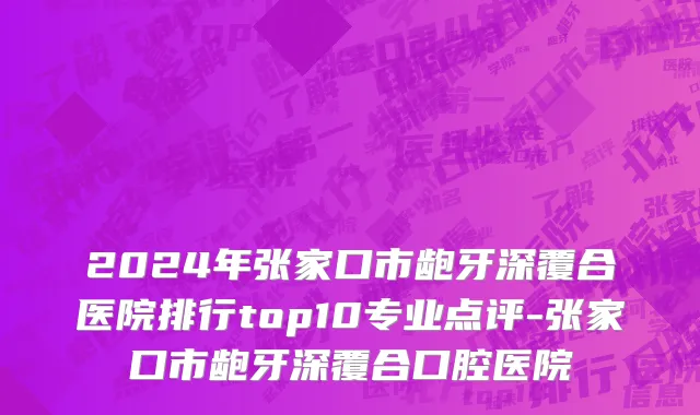 2024年张家口市龅牙深覆合医院排行top10专业点评-张家口市龅牙深覆合口腔医院