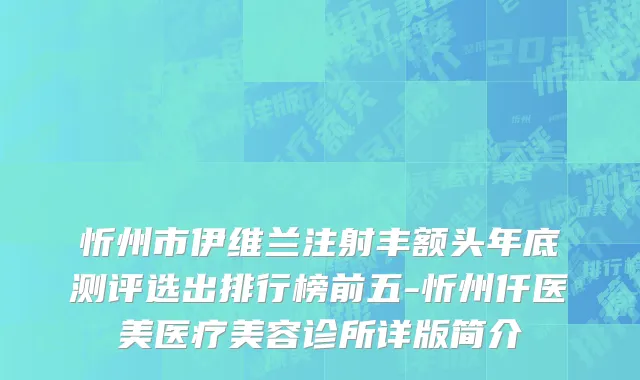 忻州市伊维兰注射丰额头年底测评选出排行榜前五-忻州仟医美医疗美容诊所详版简介