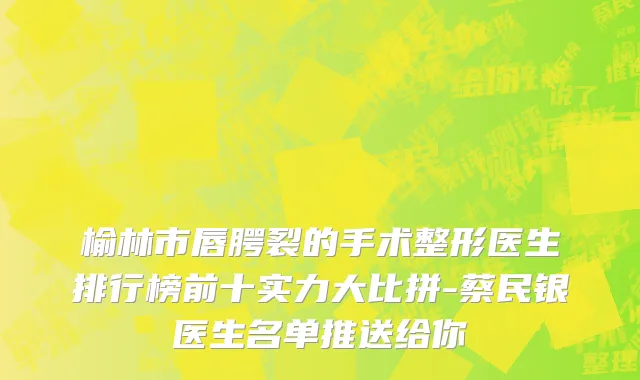 榆林市唇腭裂的手术整形医生排行榜前十实力大比拼-蔡民银医生名单推送给你