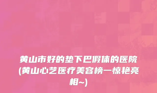 黄山市好的垫下巴假体的医院(黄山心艺医疗美容榜一惊艳亮相~)