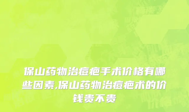 保山药物治痘疤手术价格有哪些因素,保山药物治痘疤术的价钱贵不贵