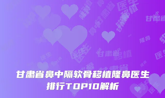 甘肃省鼻中隔软骨移植隆鼻医生排行TOP10解析