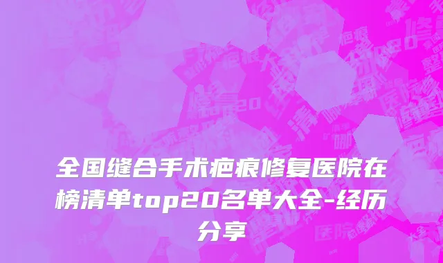 全国缝合手术疤痕修复医院在榜清单top20名单大全-经历分享
