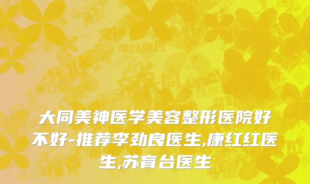 大同美神医学美容整形医院好不好-推荐李劲良医生,康红红医生,苏育台医生