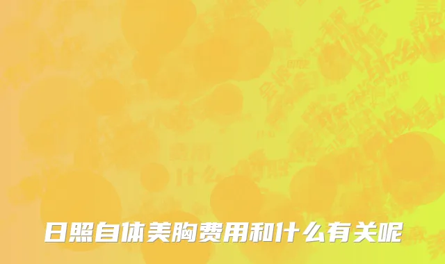 日照自体美胸费用和什么有关呢