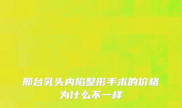 邢台乳头内陷整形手术的价格为什么不一样