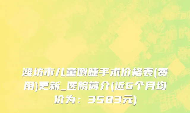 潍坊市儿童倒睫手术价格表(费用)更新_医院简介(近6个月均价为：3583元)