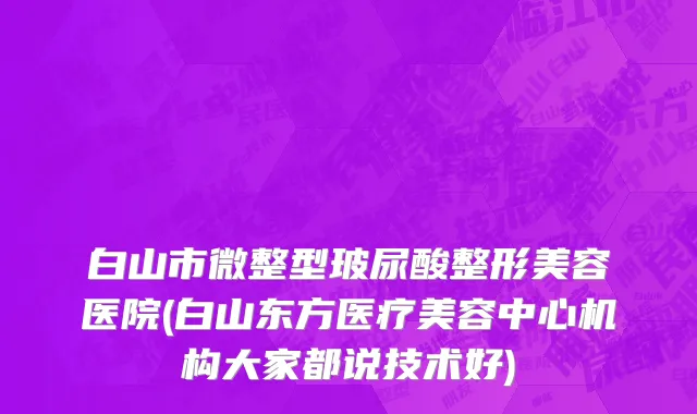 白山市微整型玻尿酸整形美容医院(白山东方医疗美容中心机构大家都说技术好)