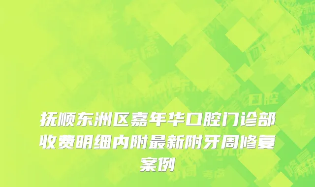 抚顺东洲区嘉年华口腔门诊部收费明细内附最新附牙周修复案例